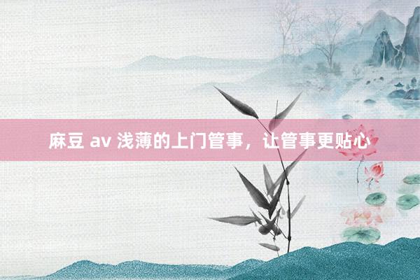 麻豆 av 浅薄的上门管事，让管事更贴心
