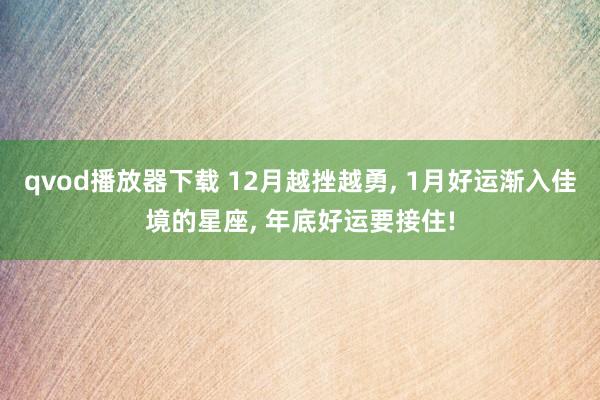qvod播放器下载 12月越挫越勇， 1月好运渐入佳境的星座， 年底好运要接住!