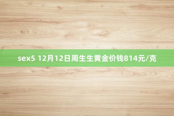 sex5 12月12日周生生黄金价钱814元/克