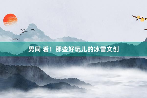 男同 看！那些好玩儿的冰雪文创