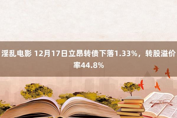 淫乱电影 12月17日立昂转债下落1.33%，转股溢价率44.8%