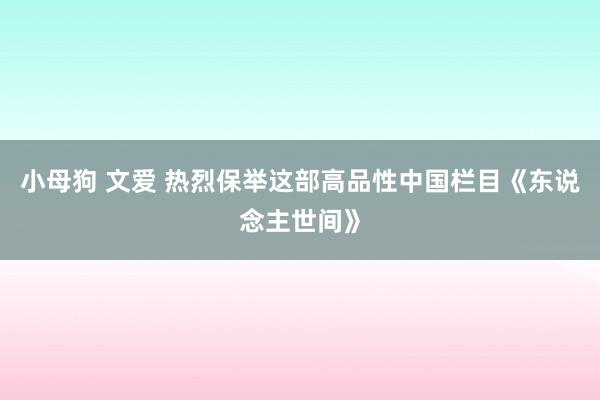 小母狗 文爱 热烈保举这部高品性中国栏目《东说念主世间》