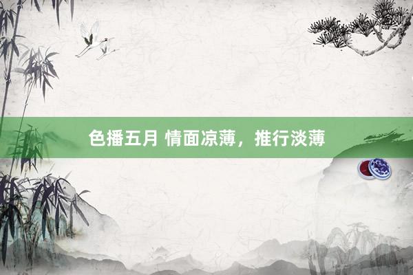 色播五月 情面凉薄，推行淡薄
