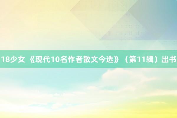 18少女 《现代10名作者散文今选》（第11辑）出书