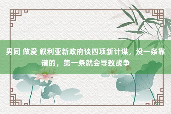 男同 做爱 叙利亚新政府谈四项新计谋，没一条靠谱的，第一条就会导致战争
