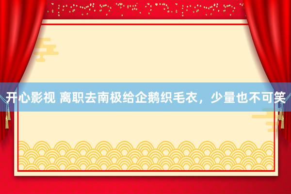 开心影视 离职去南极给企鹅织毛衣，少量也不可笑
