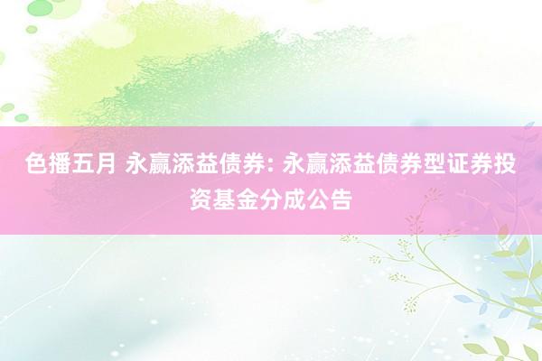 色播五月 永赢添益债券: 永赢添益债券型证券投资基金分成公告