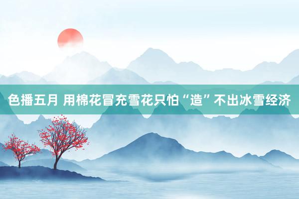 色播五月 用棉花冒充雪花只怕“造”不出冰雪经济