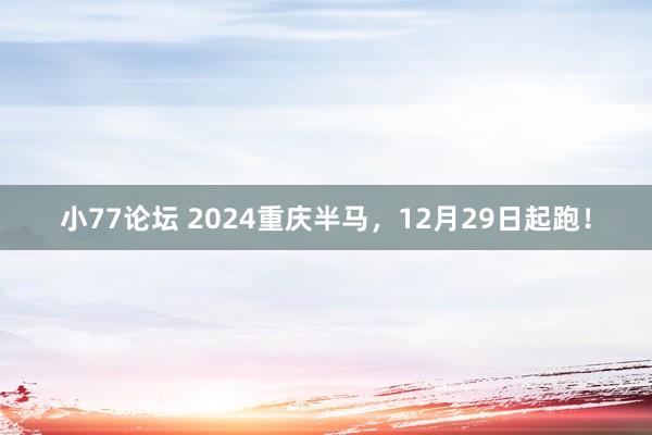 小77论坛 2024重庆半马，12月29日起跑！