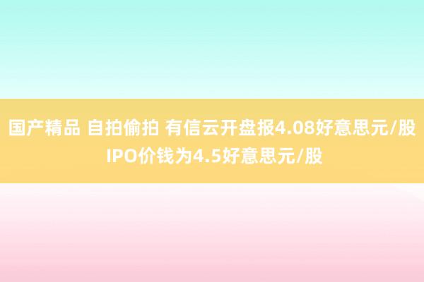 国产精品 自拍偷拍 有信云开盘报4.08好意思元/股 IPO价钱为4.5好意思元/股