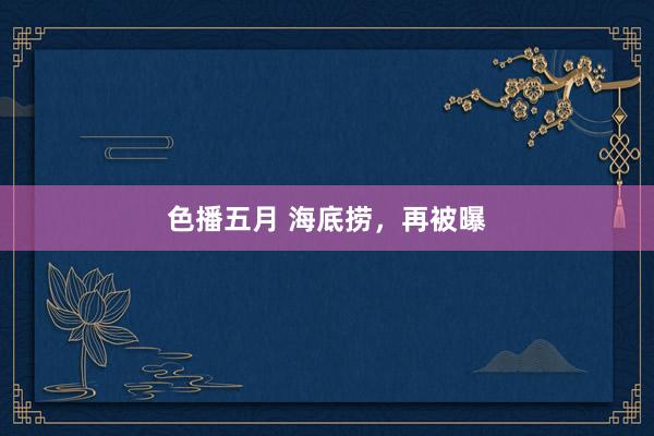 色播五月 海底捞，再被曝