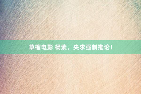 草榴电影 杨紫，央求强制推论！