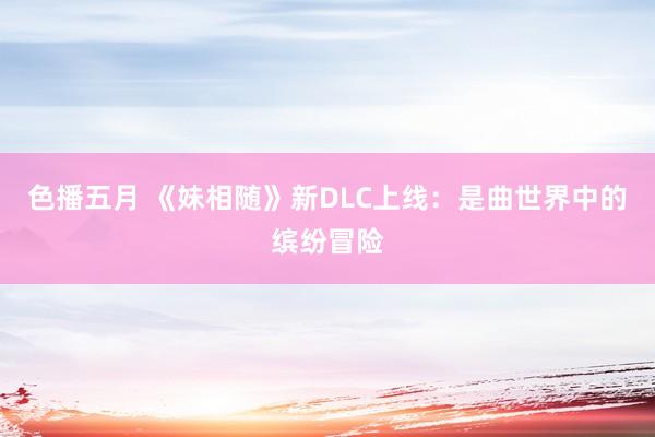 色播五月 《妹相随》新DLC上线：是曲世界中的缤纷冒险