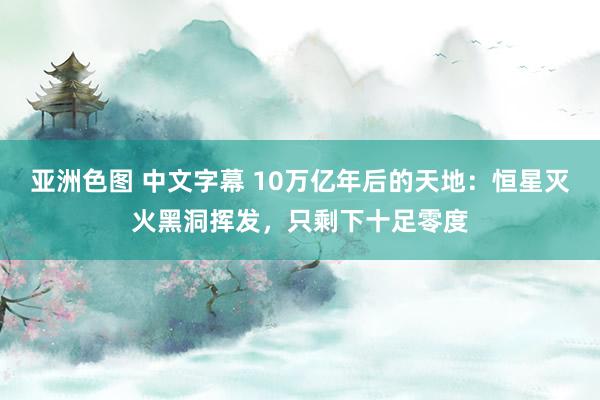 亚洲色图 中文字幕 10万亿年后的天地：恒星灭火黑洞挥发，只剩下十足零度