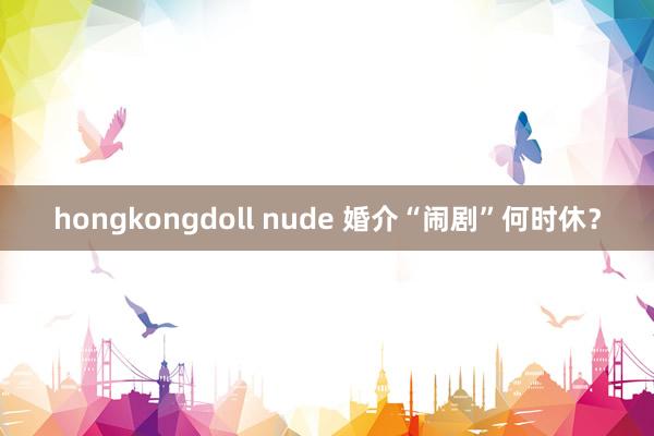 hongkongdoll nude 婚介“闹剧”何时休？