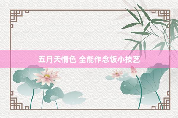 五月天情色 全能作念饭小技艺