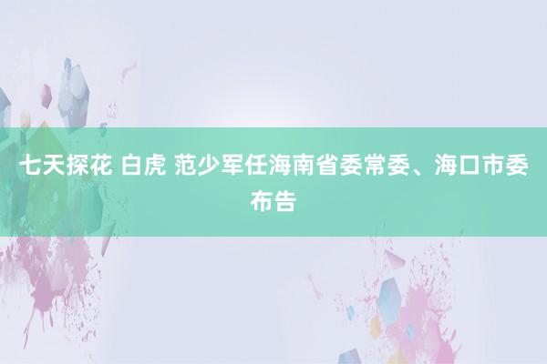 七天探花 白虎 范少军任海南省委常委、海口市委布告