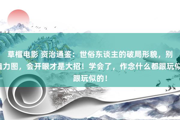 草榴电影 资治通鉴：世俗东谈主的破局形貌，别死磕力图，会开眼才是大招！学会了，作念什么都跟玩似的！