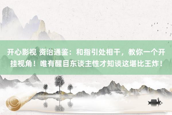 开心影视 资治通鉴:和指引处相干,教你一个开挂视角!唯有醒目东谈主性才知谈这堪比王炸!