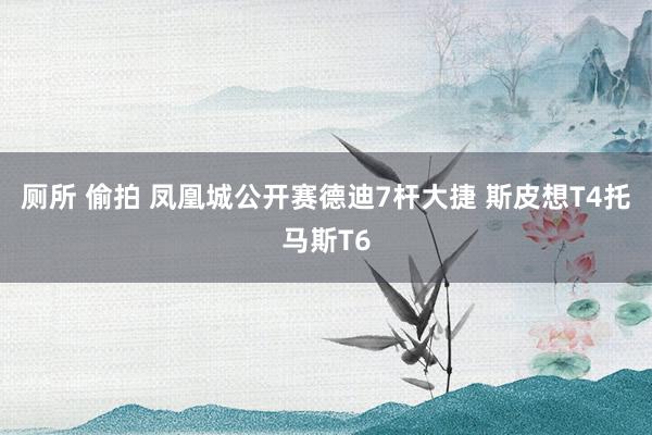 厕所 偷拍 凤凰城公开赛德迪7杆大捷 斯皮想T4托马斯T6