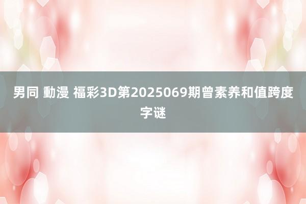男同 動漫 福彩3D第2025069期曾素养和值跨度字谜
