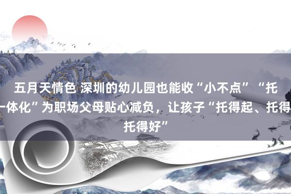 五月天情色 深圳的幼儿园也能收“小不点” “托幼一体化”为职场父母贴心减负，让孩子“托得起、托得好”