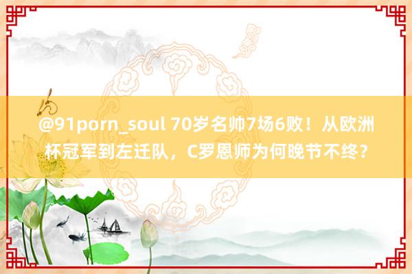 @91porn_soul 70岁名帅7场6败！从欧洲杯冠军到左迁队，C罗恩师为何晚节不终？