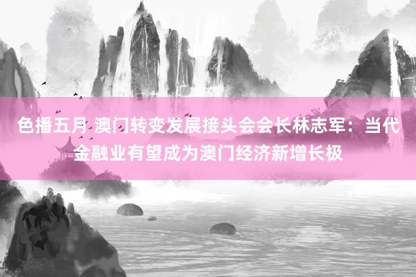 色播五月 澳门转变发展接头会会长林志军：当代金融业有望成为澳门经济新增长极