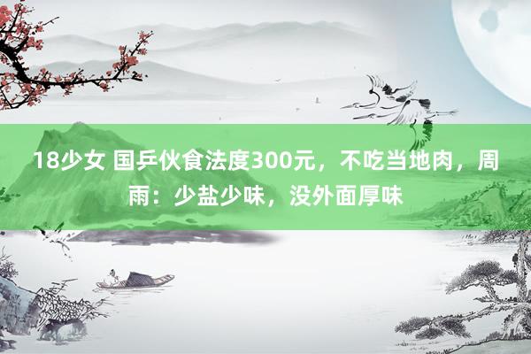 18少女 国乒伙食法度300元，不吃当地肉，周雨：少盐少味，没外面厚味