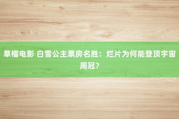 草榴电影 白雪公主票房名胜：烂片为何能登顶宇宙周冠？