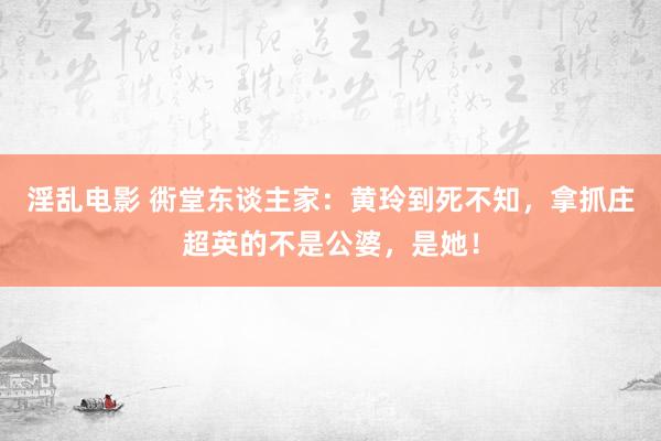 淫乱电影 衖堂东谈主家：黄玲到死不知，拿抓庄超英的不是公婆，是她！