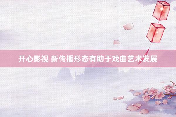 开心影视 新传播形态有助于戏曲艺术发展