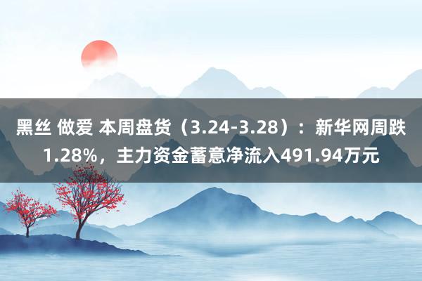 黑丝 做爱 本周盘货（3.24-3.28）：新华网周跌1.28%，主力资金蓄意净流入491.94万元