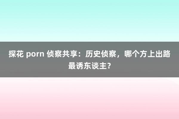探花 porn 侦察共享：历史侦察，哪个方上出路最诱东谈主？