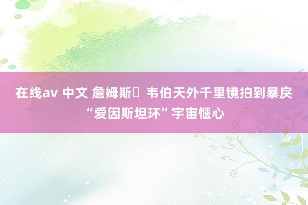 在线av 中文 詹姆斯・韦伯天外千里镜拍到暴戾“爱因斯坦环”宇宙惬心
