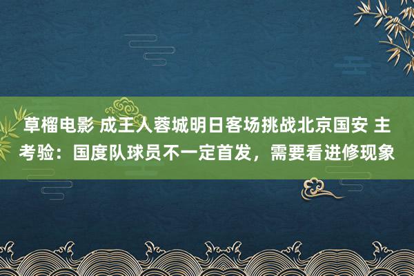 草榴电影 成王人蓉城明日客场挑战北京国安 主考验：国度队球员不一定首发，需要看进修现象