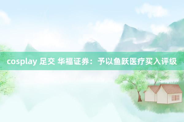 cosplay 足交 华福证券：予以鱼跃医疗买入评级