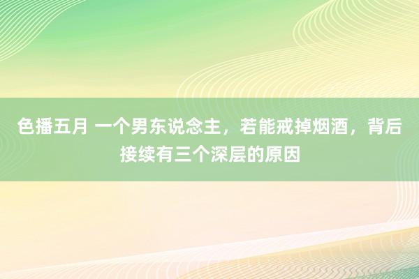 色播五月 一个男东说念主，若能戒掉烟酒，背后接续有三个深层的原因