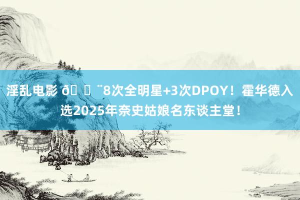 淫乱电影 🚨8次全明星+3次DPOY！霍华德入选2025年奈史姑娘名东谈主堂！