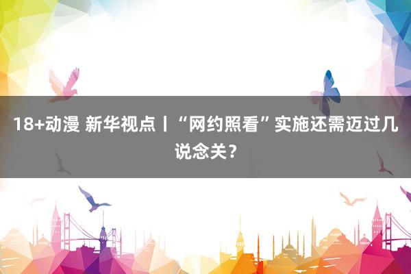 18+动漫 新华视点丨“网约照看”实施还需迈过几说念关？