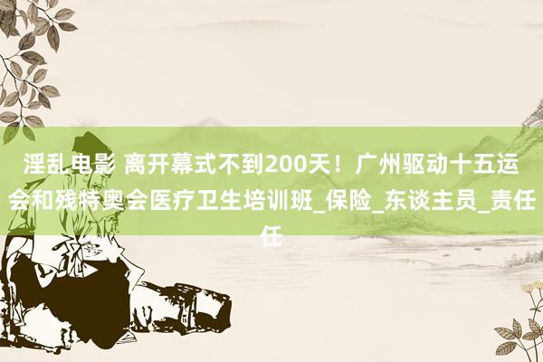 淫乱电影 离开幕式不到200天！广州驱动十五运会和残特奥会医疗卫生培训班_保险_东谈主员_责任