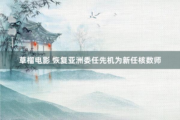 草榴电影 恢复亚洲委任先机为新任核数师