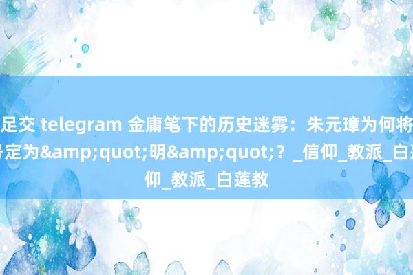 足交 telegram 金庸笔下的历史迷雾：朱元璋为何将国号定为&quot;明&quot;？_信仰_教派_白莲教