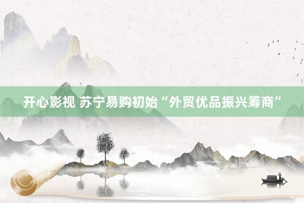 开心影视 苏宁易购初始“外贸优品振兴筹商”
