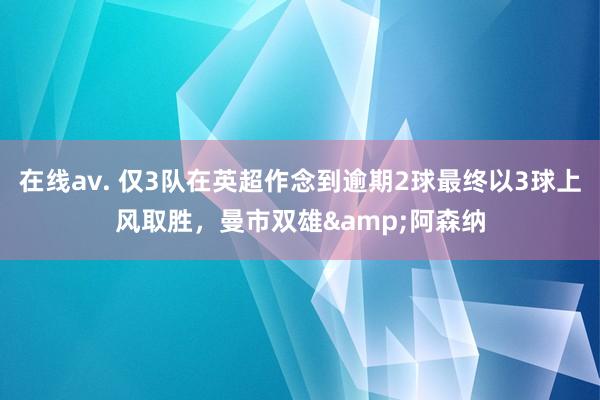在线av. 仅3队在英超作念到逾期2球最终以3球上风取胜，曼市双雄&阿森纳