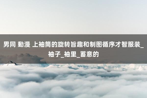 男同 動漫 上袖筒的旋转旨趣和制图循序才智服装_袖子_袖里_蓄意的