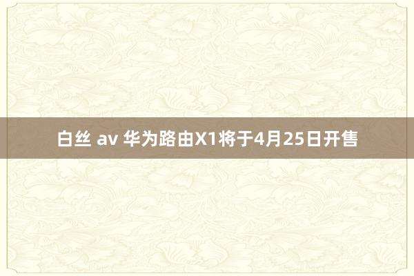 白丝 av 华为路由X1将于4月25日开售
