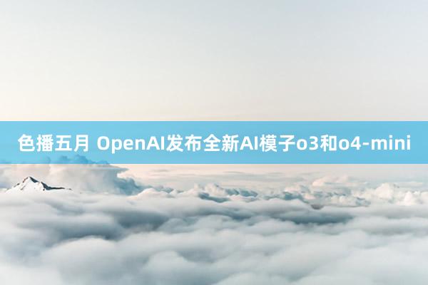色播五月 OpenAI发布全新AI模子o3和o4-mini