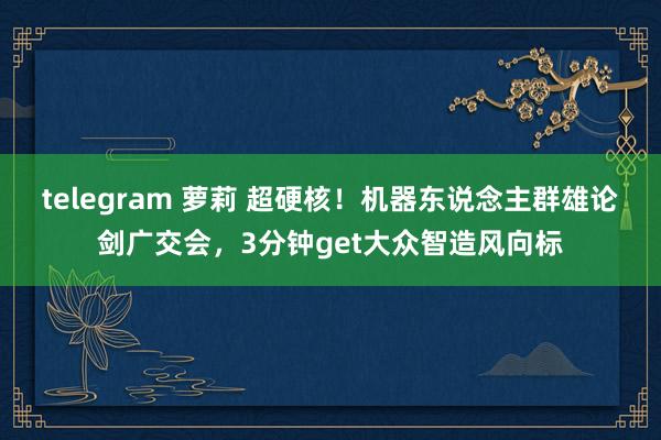 telegram 萝莉 超硬核！机器东说念主群雄论剑广交会，3分钟get大众智造风向标