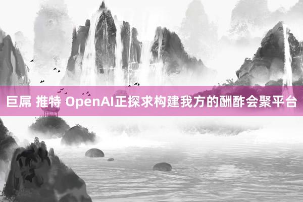 巨屌 推特 OpenAI正探求构建我方的酬酢会聚平台